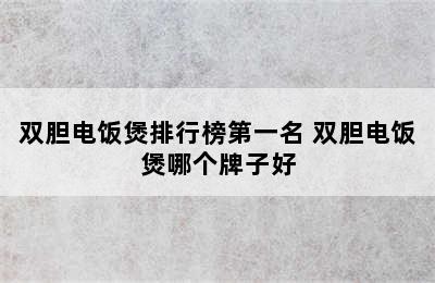 双胆电饭煲排行榜第一名 双胆电饭煲哪个牌子好